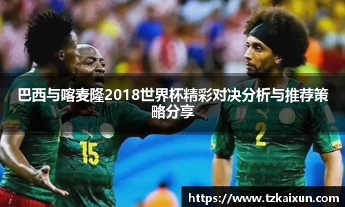 巴西与喀麦隆2018世界杯精彩对决分析与推荐策略分享