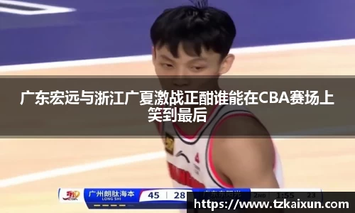 广东宏远与浙江广夏激战正酣谁能在CBA赛场上笑到最后