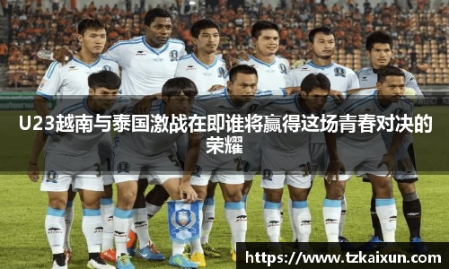 U23越南与泰国激战在即谁将赢得这场青春对决的荣耀